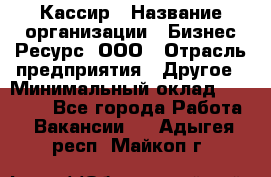 Кассир › Название организации ­ Бизнес Ресурс, ООО › Отрасль предприятия ­ Другое › Минимальный оклад ­ 30 000 - Все города Работа » Вакансии   . Адыгея респ.,Майкоп г.